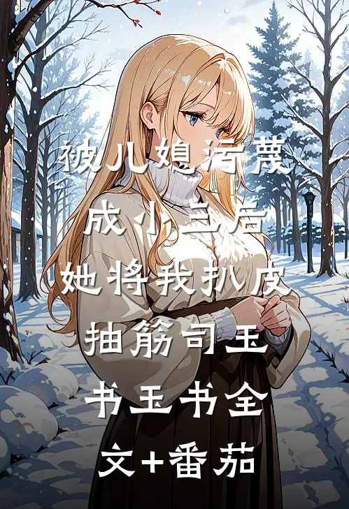 被儿媳污蔑成小三后，她将我扒皮抽筋司玉书玉书全文+番茄