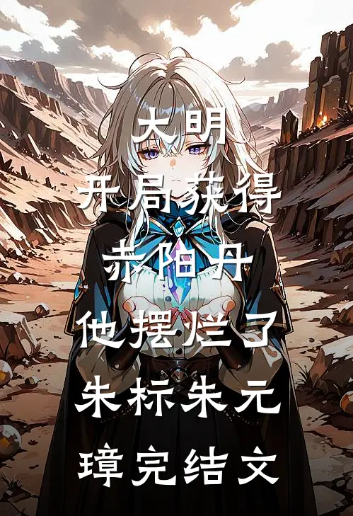 大明：开局获得赤阳丹，他摆烂了朱标朱元璋完结文