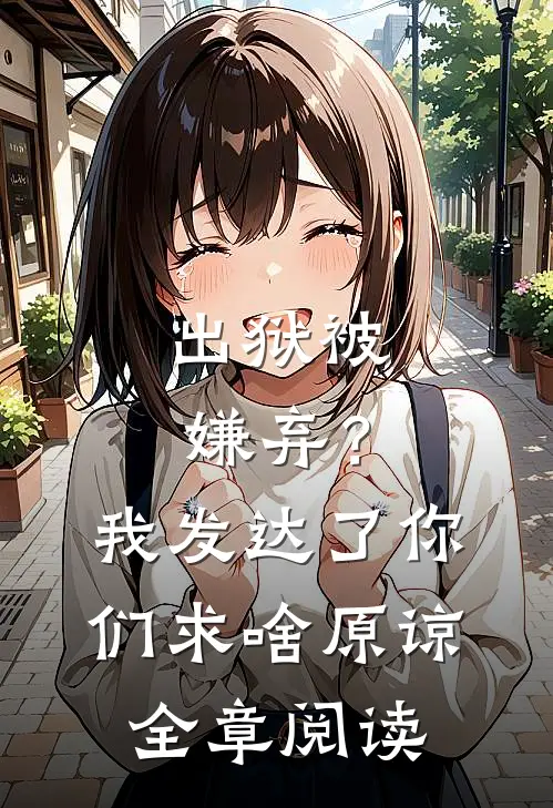 出狱被嫌弃？我发达了你们求啥原谅全章阅读