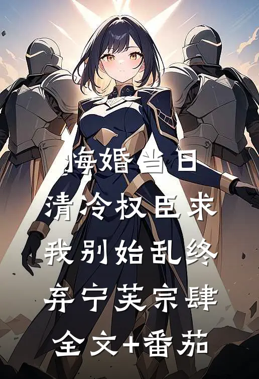 悔婚当日，清冷权臣求我别始乱终弃宁芙宗肆全文+番茄