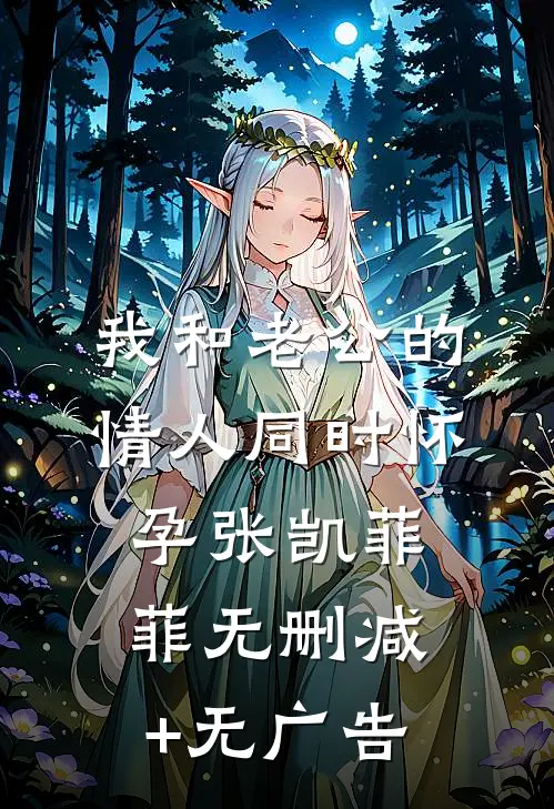 我和老公的情人同时怀孕张凯菲菲无删减+无广告