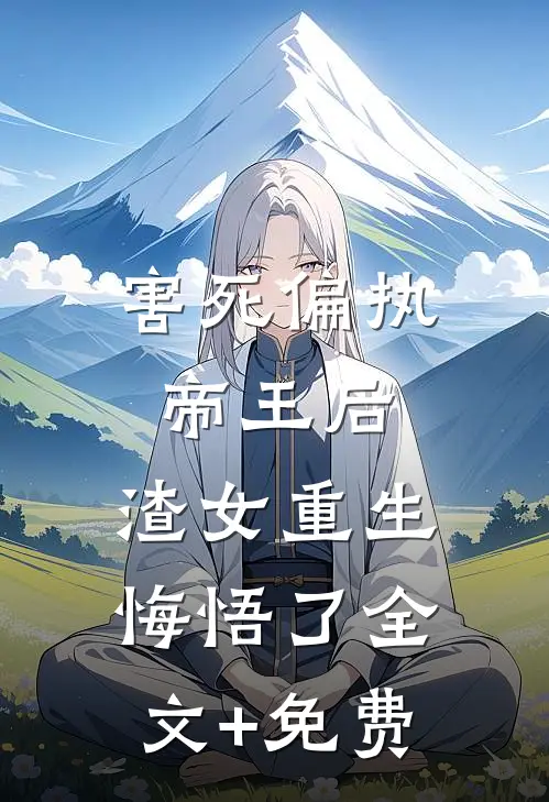 害死偏执帝王后，渣女重生悔悟了全文+免费