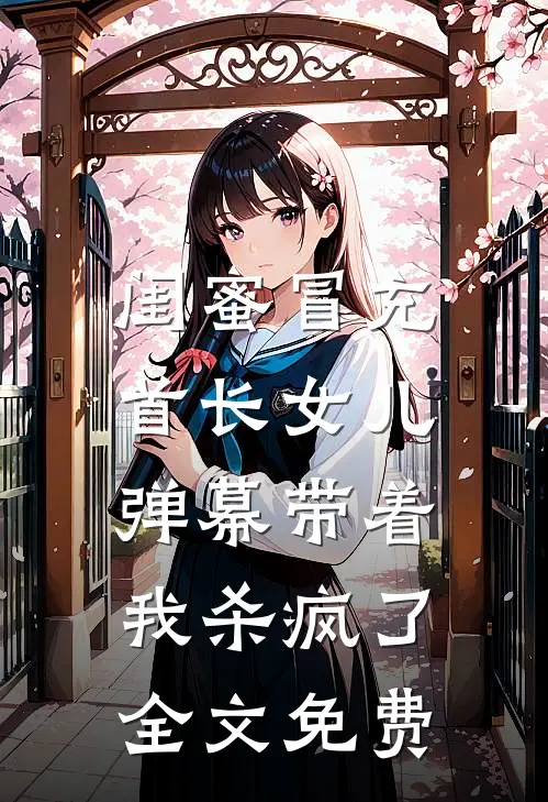 闺蜜冒充首长女儿，弹幕带着我杀疯了全文免费