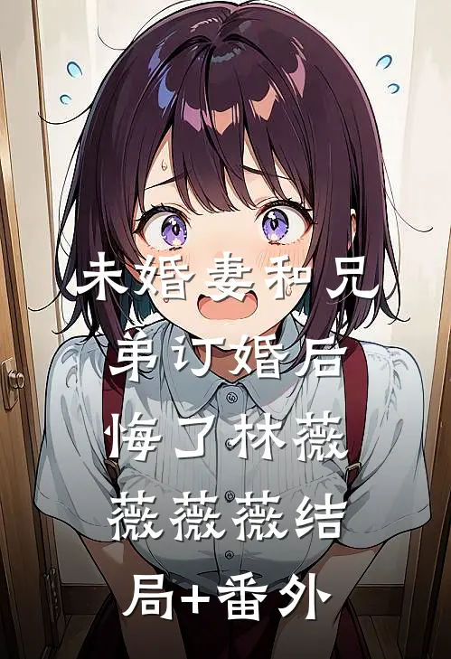 未婚妻和兄弟订婚后悔了林薇薇薇薇结局+番外