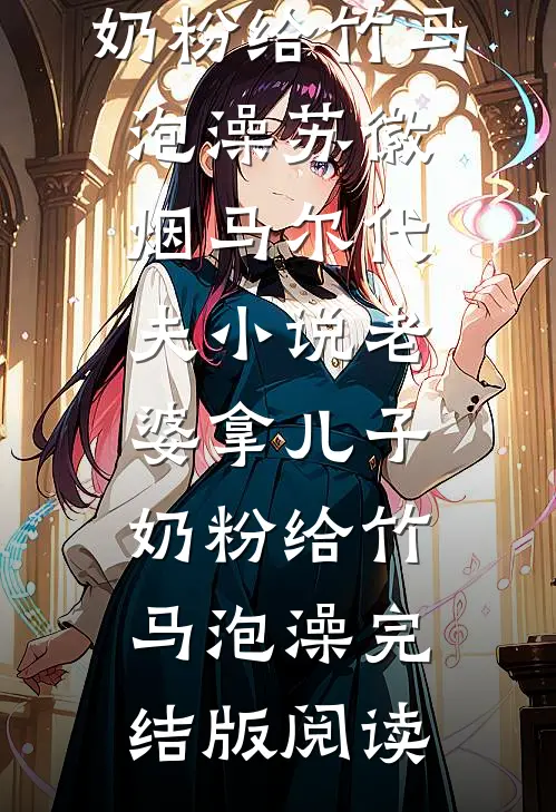 老婆拿儿子奶粉给竹马泡澡苏徽烟马尔代夫小说_老婆拿儿子奶粉给竹马泡澡完结版阅读