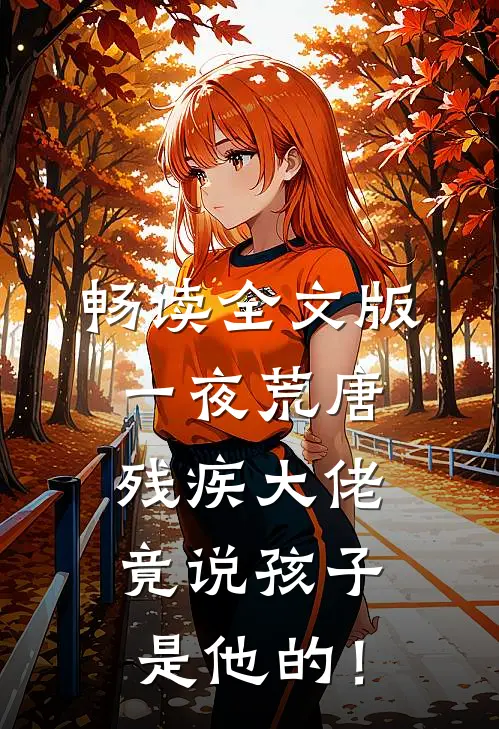 畅读全文版一夜荒唐：残疾大佬竟说孩子是他的！