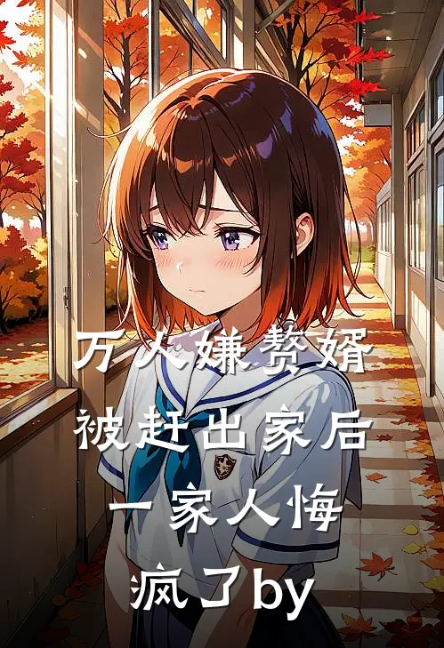 万人嫌赘婿被赶出家后，一家人悔疯了by