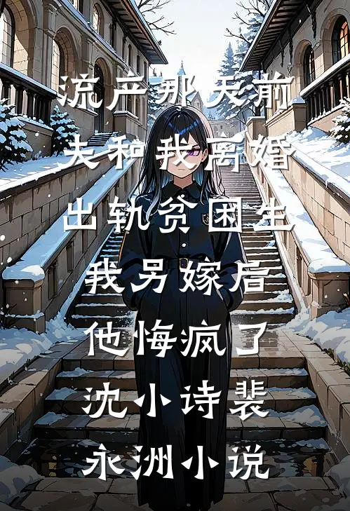 流产那天前夫和我离婚出轨贫困生，我另嫁后他悔疯了沈小诗裴永洲小说