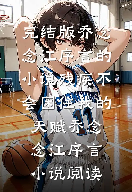 完结版乔念念江序言的小说残疾不会困住我的天赋乔念念江序言小说阅读