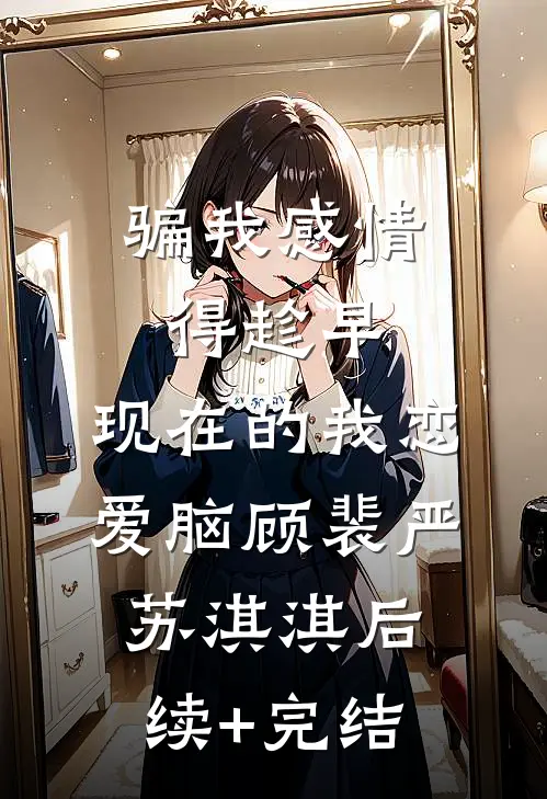 骗我感情得趁早，现在的我恋爱脑顾裴严苏淇淇后续+完结