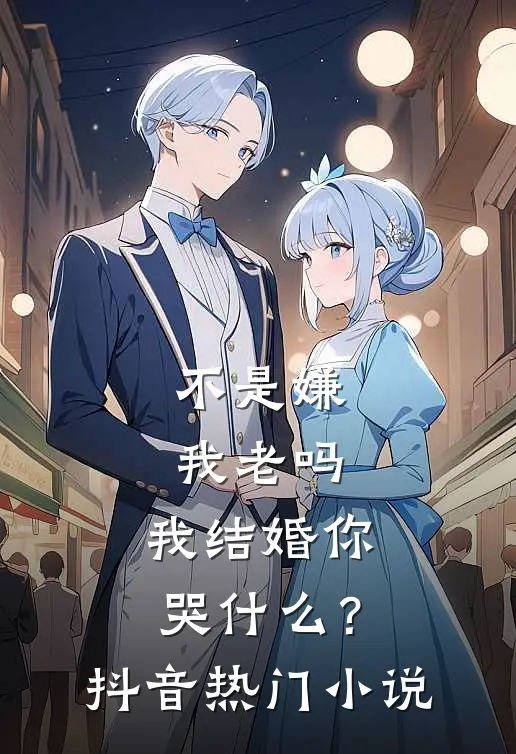 不是嫌我老吗，我结婚你哭什么？抖音热门小说