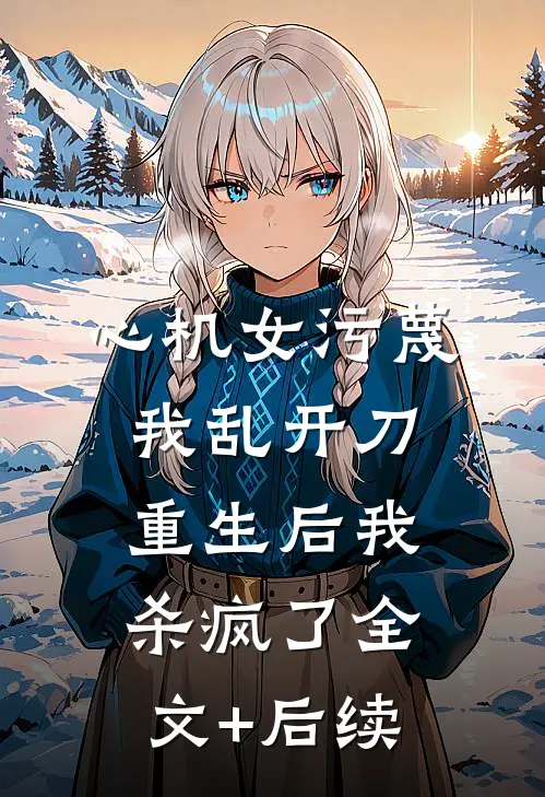 心机女污蔑我乱开刀，重生后我杀疯了全文+后续