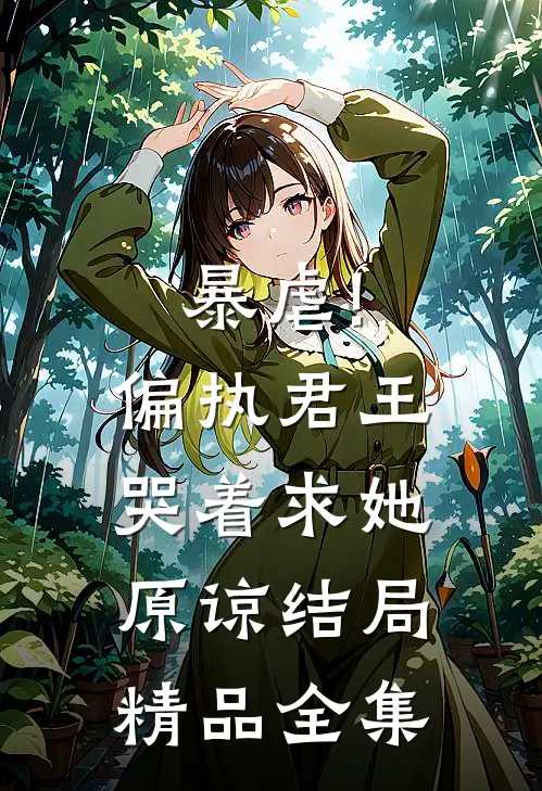暴虐!偏执君王哭着求她原谅结局精品全集