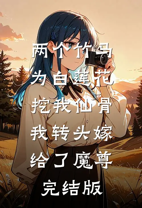 两个竹马为白莲花挖我仙骨，我转头嫁给了魔尊完结版
