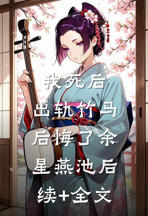 我死后，出轨竹马后悔了余星燕池后续+全文