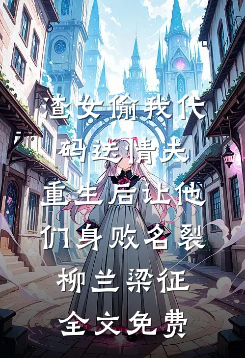 渣女偷我代码送情夫，重生后让他们身败名裂柳兰梁征全文免费