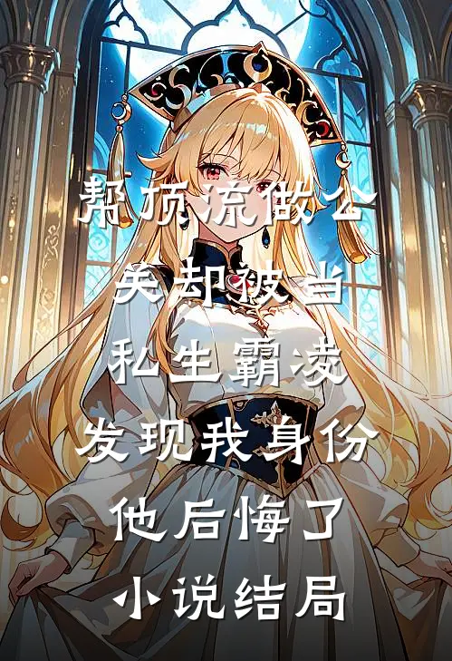 帮顶流做公关却被当私生霸凌，发现我身份他后悔了小说结局