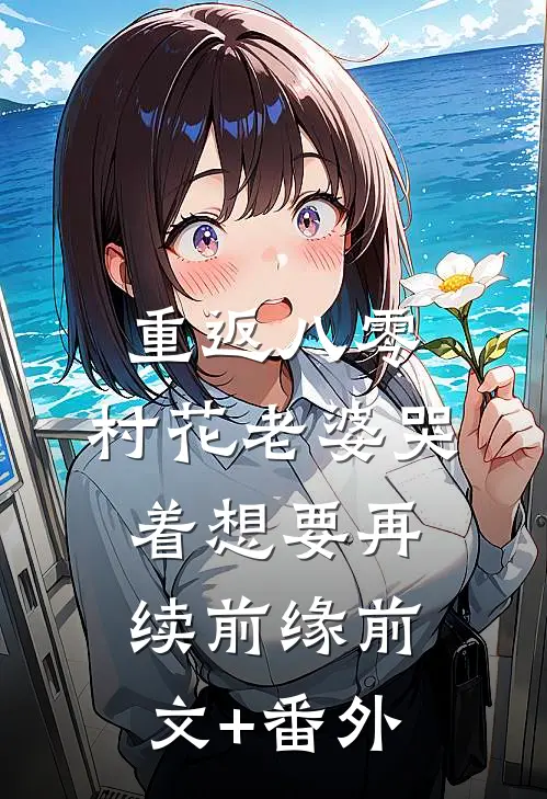 重返八零，村花老婆哭着想要再续前缘前文+番外