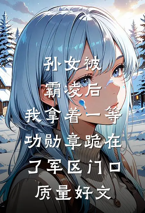 孙女被霸凌后，我拿着一等功勋章跪在了军区门口质量好文