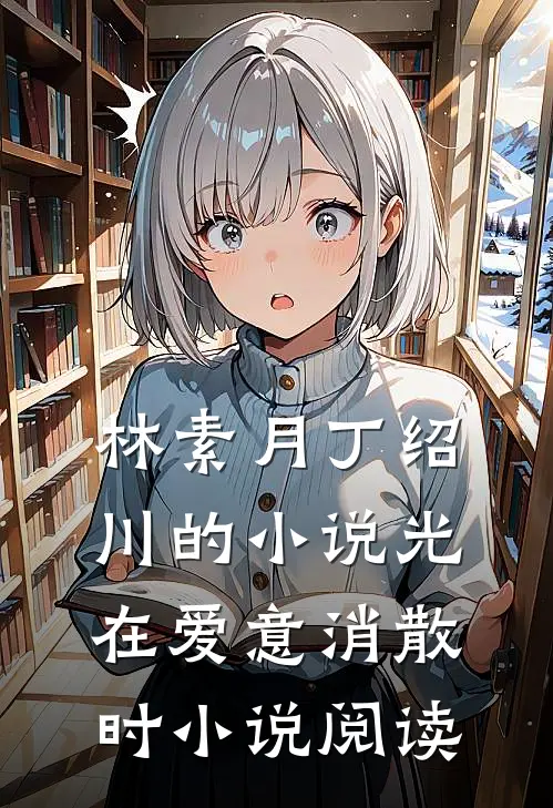 林素月丁绍川的小说光在爱意消散时小说阅读