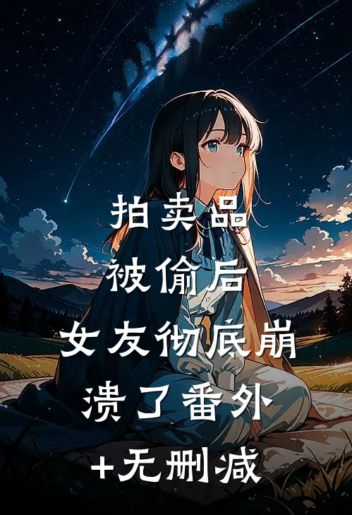 拍卖品被偷后，女友彻底崩溃了番外+无删减