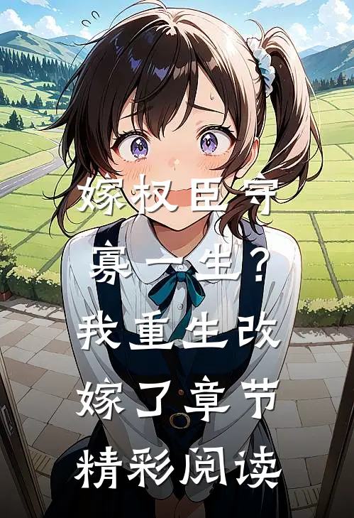 嫁权臣守寡一生？我重生改嫁了章节精彩阅读