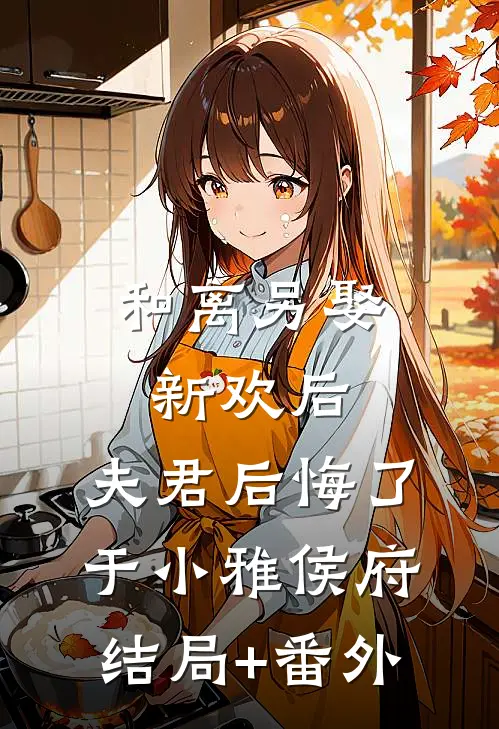和离另娶新欢后，夫君后悔了于小雅侯府结局+番外