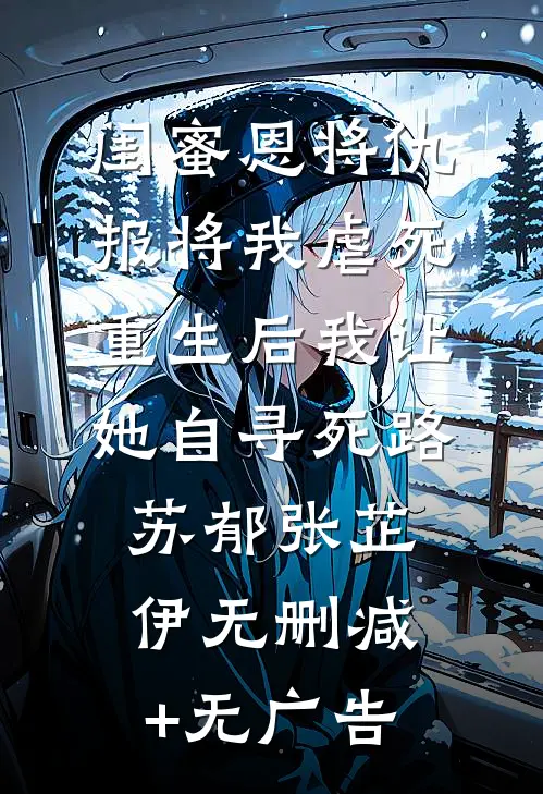 闺蜜恩将仇报将我虐死，重生后我让她自寻死路苏郁张芷伊无删减+无广告