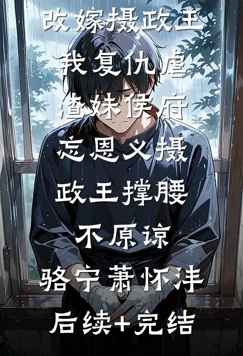 改嫁摄政王，我复仇虐渣妹侯府忘恩义摄政王撑腰,不原谅：  ,骆宁萧怀沣后续+完结