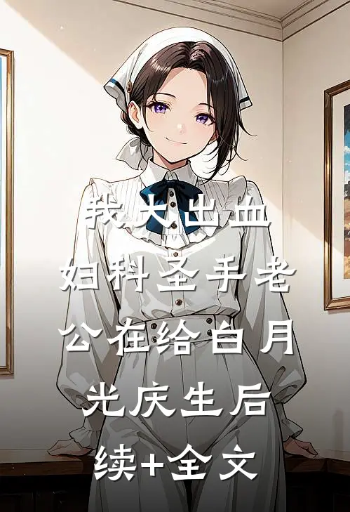 我大出血，妇科圣手老公在给白月光庆生后续+全文