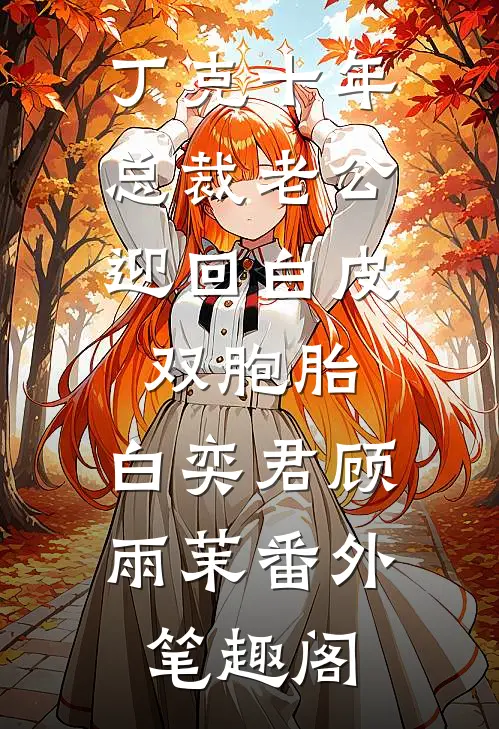 丁克十年，总裁老公迎回白皮双胞胎：白奕君顾雨茉番外笔趣阁