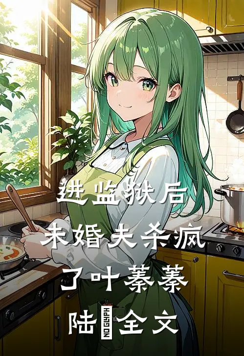 进监狱后，未婚夫杀疯了叶蓁蓁陆玦全文