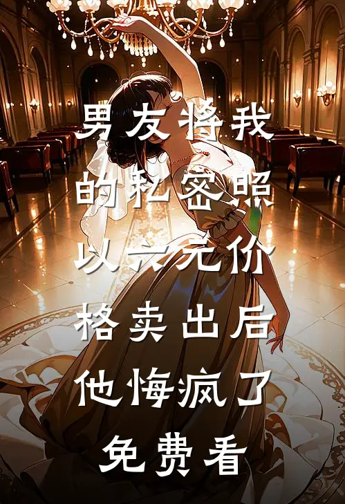 男友将我的私密照以六元价格卖出后，他悔疯了免费看