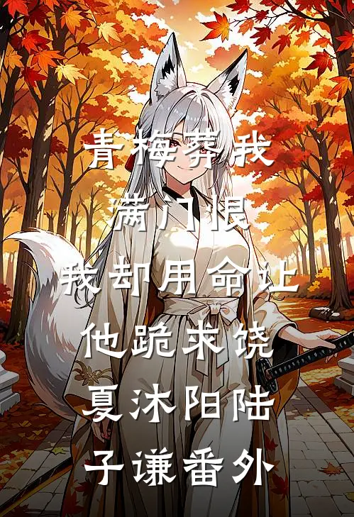 青梅葬我满门恨，我却用命让他跪求饶夏沐阳陆子谦番外
