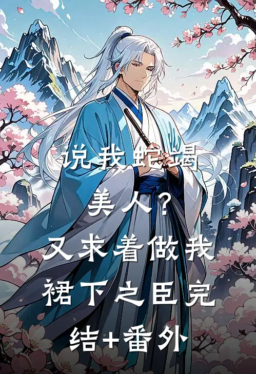 说我蛇竭美人？又求着做我裙下之臣完结+番外