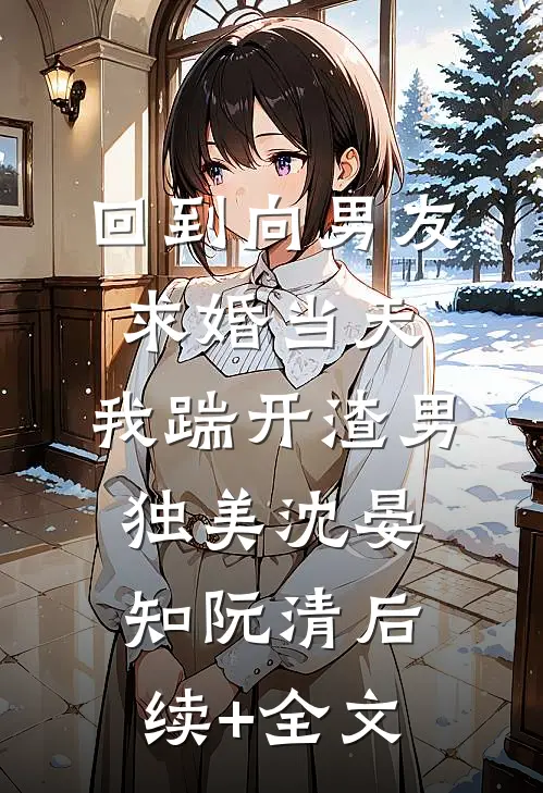 回到向男友求婚当天，我踹开渣男独美沈晏知阮清后续+全文