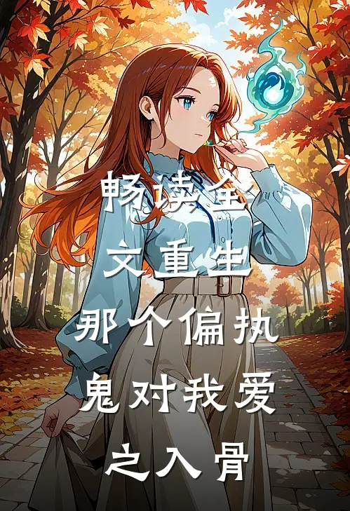 畅读全文重生：那个偏执鬼对我爱之入骨