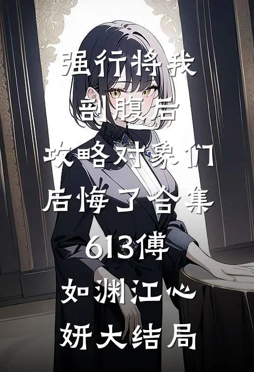 强行将我剖腹后，攻略对象们后悔了合集613傅如渊江心妍大结局