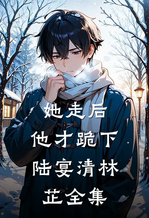 她走后，他才跪下陆宴清林芷 全集