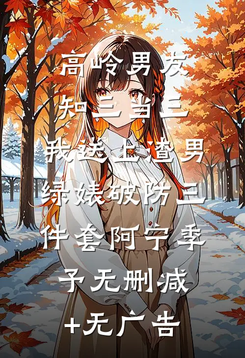 高岭男友知三当三，我送上渣男绿婊破防三件套阿宁季予无删减+无广告