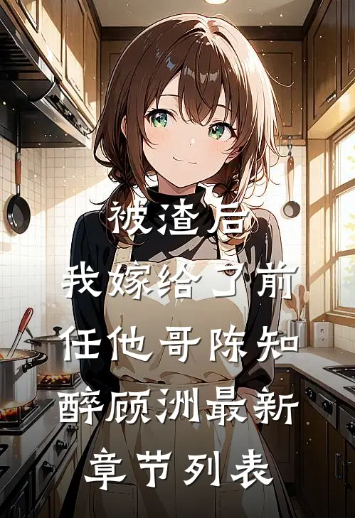 被渣后，我嫁给了前任他哥陈知醉顾洲最新章节列表