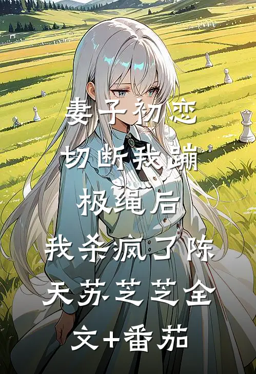 妻子初恋切断我蹦极绳后，我杀疯了陈天苏芝芝全文+番茄
