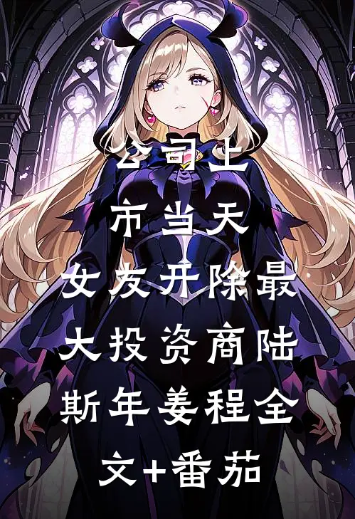 公司上市当天，女友开除最大投资商陆斯年姜程全文+番茄