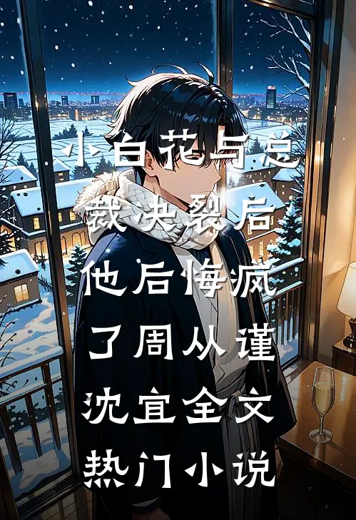小白花与总裁决裂后，他后悔疯了周从谨沈宜全文热门小说