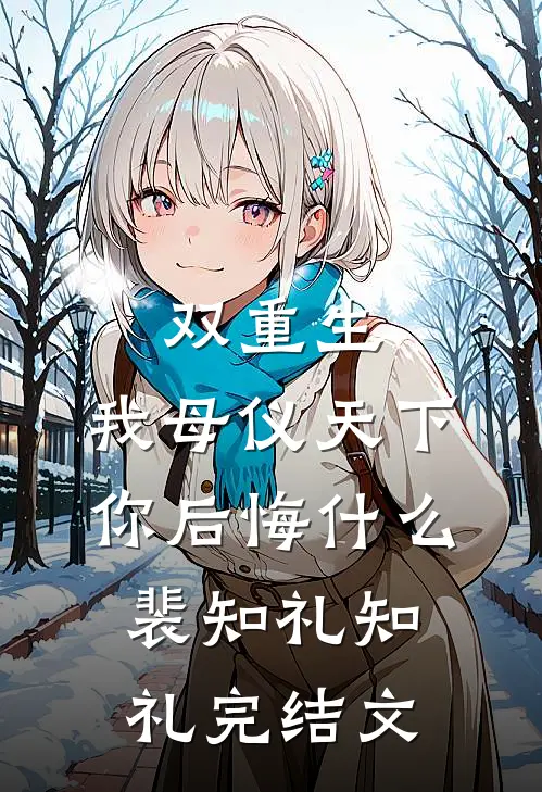 双重生，我母仪天下你后悔什么裴知礼知礼完结文