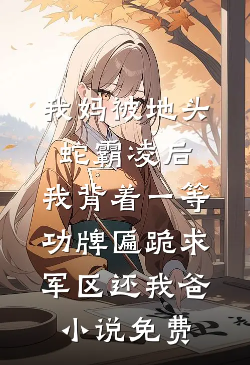 我妈被地头蛇霸凌后，我背着一等功牌匾跪求军区还我爸小说免费