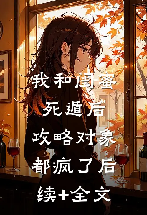 我和闺蜜死遁后，攻略对象都疯了后续+全文