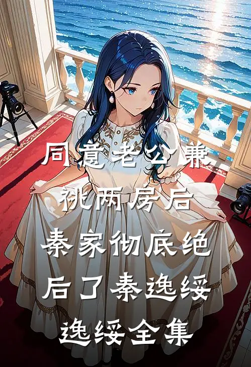 同意老公兼祧两房后，秦家彻底绝后了秦逸绥逸绥 全集