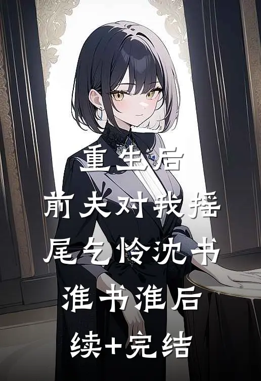 重生后，前夫对我摇尾乞怜沈书淮书淮后续+完结