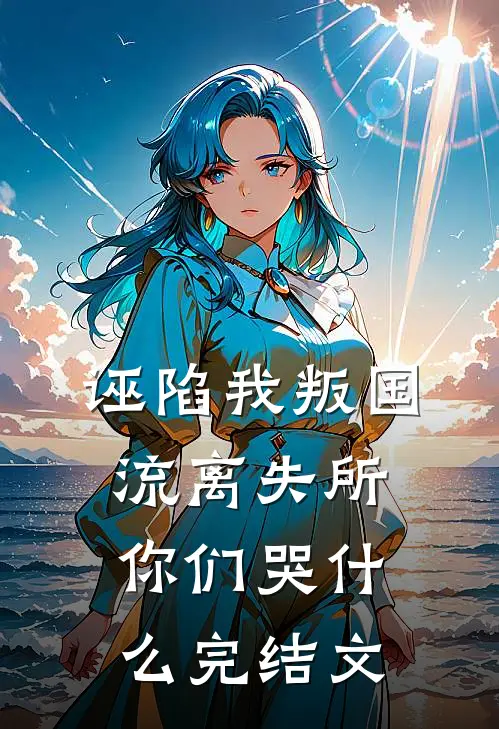 诬陷我叛国，流离失所你们哭什么完结文